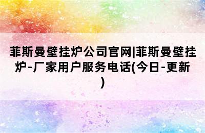 菲斯曼壁挂炉公司官网|菲斯曼壁挂炉-厂家用户服务电话(今日-更新)